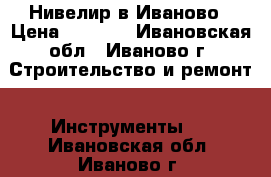 Нивелир в Иваново › Цена ­ 5 000 - Ивановская обл., Иваново г. Строительство и ремонт » Инструменты   . Ивановская обл.,Иваново г.